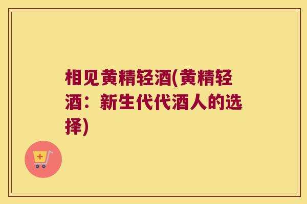 相见黄精轻酒(黄精轻酒:新生代代酒人的选择) 相见黄精轻酒(黄精轻酒:新生代代酒人的选择)