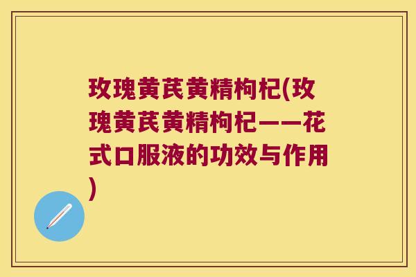 玫瑰黄芪黄精枸杞(玫瑰黄芪黄精枸杞——花式口服液的功效与作用)