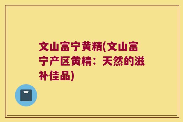文山富宁黄精(文山富宁产区黄精：天然的滋补佳品)