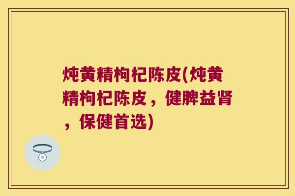 炖黄精枸杞陈皮(炖黄精枸杞陈皮,健脾益,保健首选) 炖黄精枸杞陈皮(炖黄精枸杞陈皮,健脾益,保健首选)
