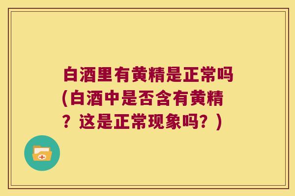 白酒里有黄精是正常吗(白酒中是否含有黄精？这是正常现象吗？)