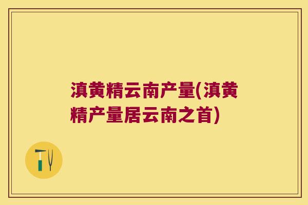 滇黄精云南产量(滇黄精产量居云南之首) 滇黄精云南产量(滇黄精产量居云南之首)