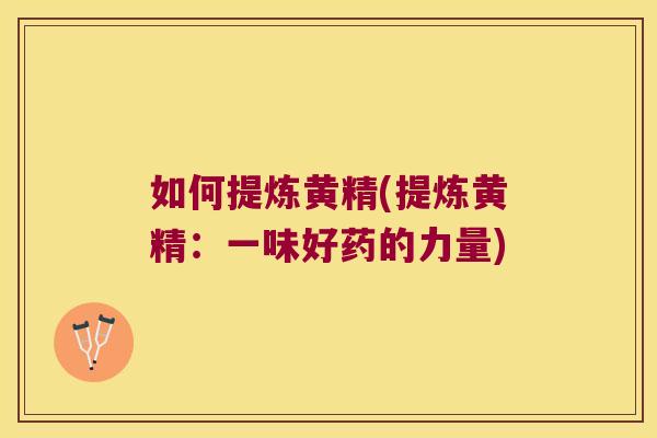 如何提炼黄精(提炼黄精:一味好药的力量) 如何提炼黄精(提炼黄精:一味好药的力量)