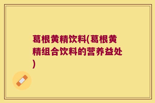葛根黄精饮料(葛根黄精组合饮料的营养益处) 葛根黄精饮料(葛根黄精组合饮料的营养益处)