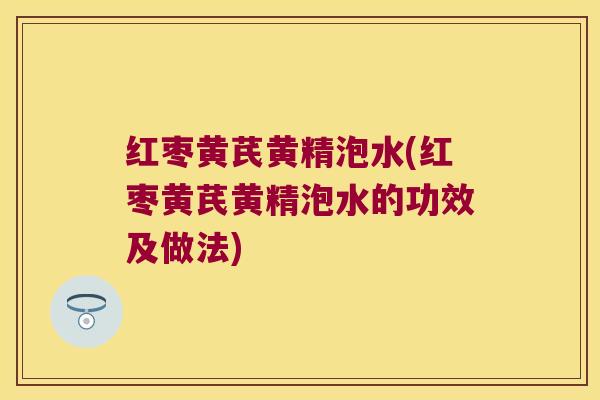 红枣黄芪黄精泡水(红枣黄芪黄精泡水的功效及做法)