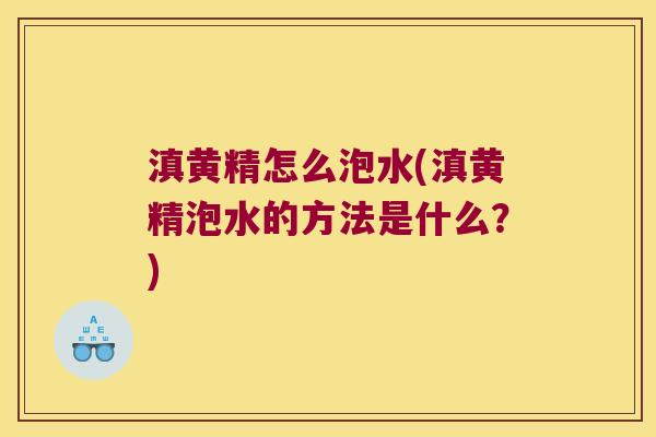 滇黄精怎么泡水(滇黄精泡水的方法是什么?) 滇黄精怎么泡水(滇黄精泡水的方法是什么?)