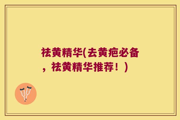 祛黄精华(去黄疤必备,祛黄精华推荐!) 祛黄精华(去黄疤必备,祛黄精华推荐!)