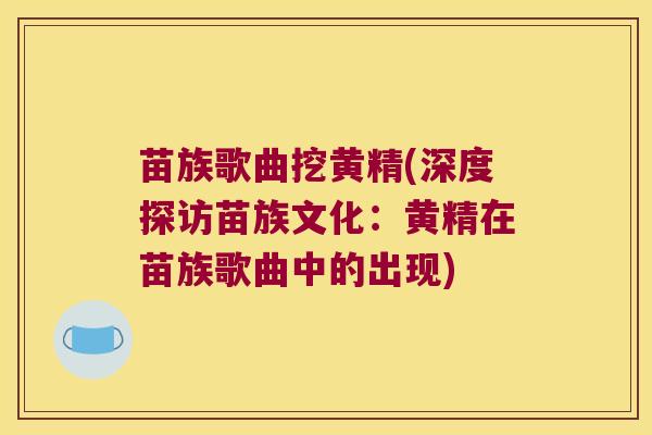 苗族歌曲挖黄精(深度探访苗族文化:黄精在苗族歌曲中的出现) 苗族歌曲挖黄精(深度探访苗族文化:黄精在苗族歌曲中的出现)