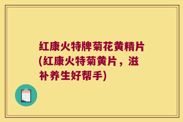 红康火特牌菊花黄精片(红康火特菊黄片，滋补养生好帮手)