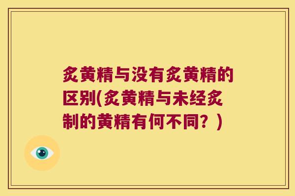 炙黄精与没有炙黄精的区别(炙黄精与未经炙制的黄精有何不同？)