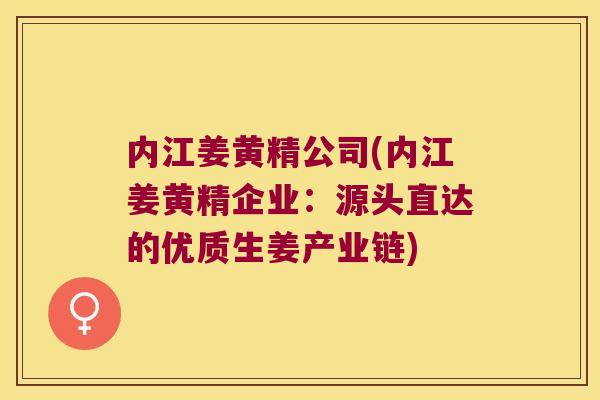 内江姜黄精公司(内江姜黄精企业:源头直达的优质生姜产业链) 内江姜黄精公司(内江姜黄精企业:源头直达的优质生姜产业链)