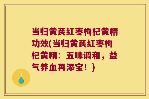 当归黄芪红枣枸杞黄精功效(当归黄芪红枣枸杞黄精:五味调和,益气再添宝!) 当归黄芪红枣枸杞黄精功效(当归黄芪红枣枸杞黄精:五味调和,益气再添宝!)