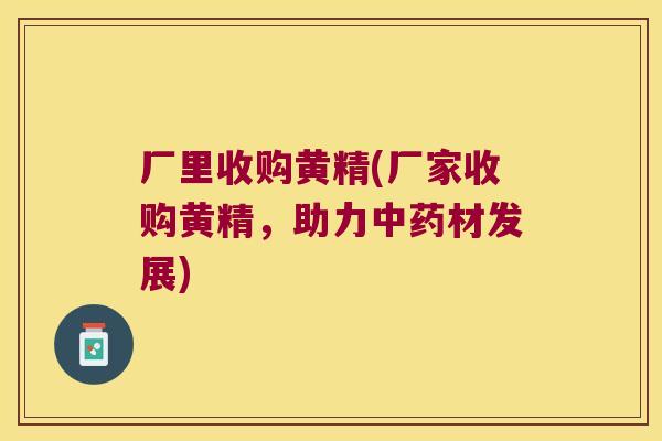厂里收购黄精(厂家收购黄精,助力材发展) 厂里收购黄精(厂家收购黄精,助力材发展)