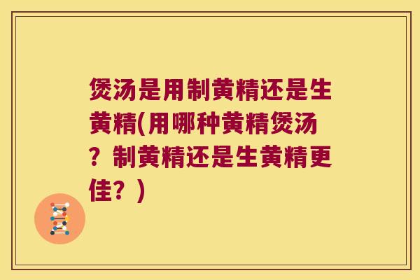 煲汤是用制黄精还是生黄精(用哪种黄精煲汤？制黄精还是生黄精更佳？)