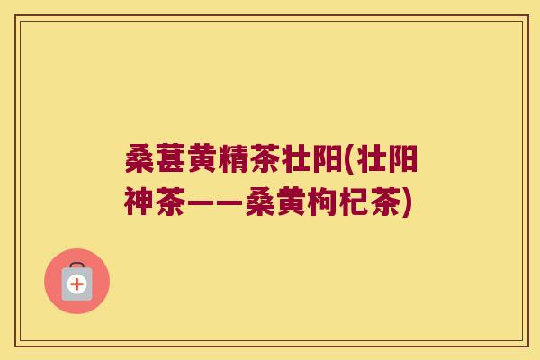 桑葚黄精茶壮阳(壮阳神茶——桑黄枸杞茶) 桑葚黄精茶壮阳(壮阳神茶——桑黄枸杞茶)