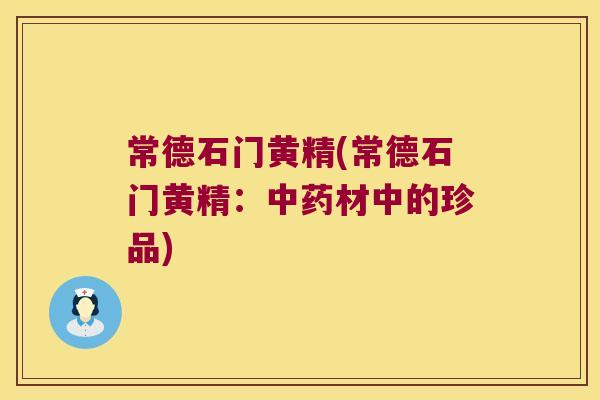 常德石门黄精(常德石门黄精：材中的珍品)