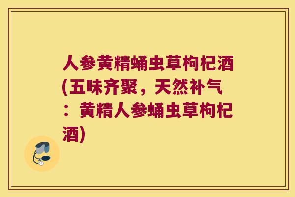 人参黄精蛹虫草枸杞酒(五味齐聚，天然：黄精人参蛹虫草枸杞酒)