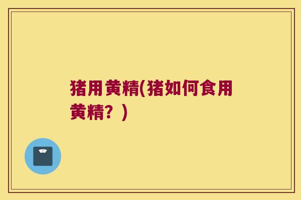 猪用黄精(猪如何食用黄精？)