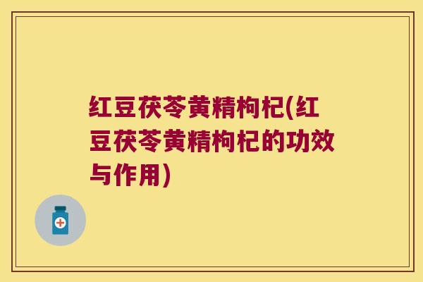 红豆茯苓黄精枸杞(红豆茯苓黄精枸杞的功效与作用)