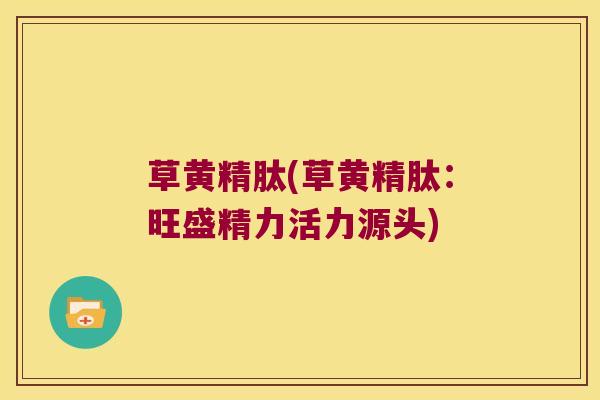草黄精肽(草黄精肽：旺盛精力活力源头)