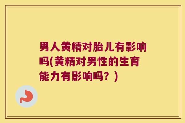男人黄精对胎儿有影响吗(黄精对男性的生育能力有影响吗?) 男人黄精对胎儿有影响吗(黄精对男性的生育能力有影响吗?)