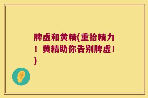脾虚和黄精(重拾精力!黄精助你告别脾虚!) 脾虚和黄精(重拾精力!黄精助你告别脾虚!)