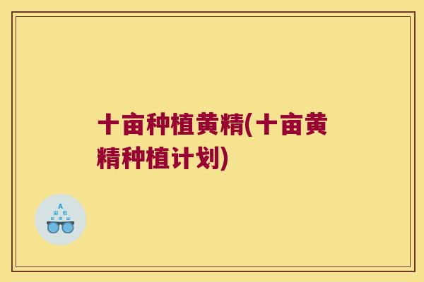 十亩种植黄精(十亩黄精种植计划)