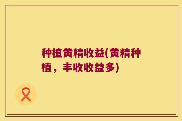 种植黄精收益(黄精种植，丰收收益多)
