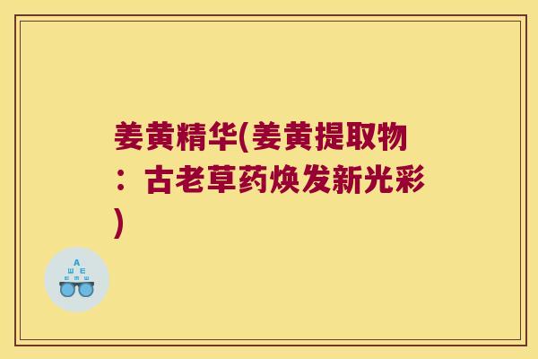 姜黄精华(姜黄提取物：古老草药焕发新光彩)