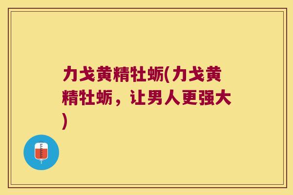 力戈黄精牡蛎(力戈黄精牡蛎,让男人更强大) 力戈黄精牡蛎(力戈黄精牡蛎,让男人更强大)