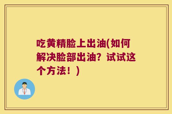 吃黄精脸上出油(如何解决脸部出油？试试这个方法！)