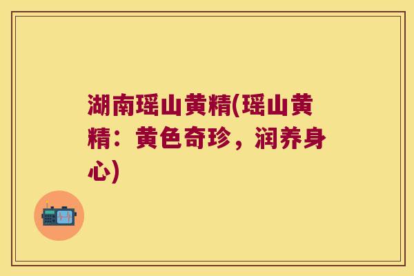 湖南瑶山黄精(瑶山黄精：黄色奇珍，润养身心)