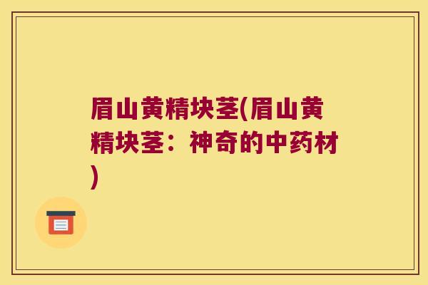 眉山黄精块茎(眉山黄精块茎:神奇的材) 眉山黄精块茎(眉山黄精块茎:神奇的材)