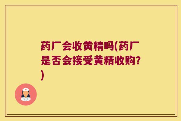 药厂会收黄精吗(药厂是否会接受黄精收购?) 药厂会收黄精吗(药厂是否会接受黄精收购?)