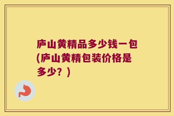 庐山黄精品多少钱一包(庐山黄精包装价格是多少?) 庐山黄精品多少钱一包(庐山黄精包装价格是多少?)