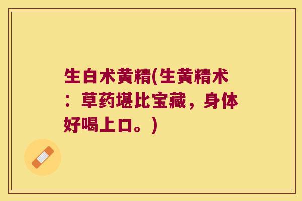 生白术黄精(生黄精术：草药堪比宝藏，身体好喝上口。)