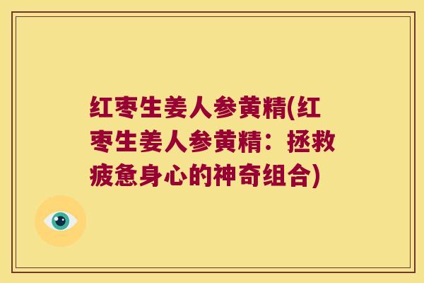 红枣生姜人参黄精(红枣生姜人参黄精：拯救疲惫身心的神奇组合)