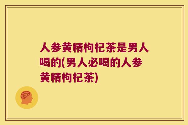 人参黄精枸杞茶是男人喝的(男人必喝的人参黄精枸杞茶)