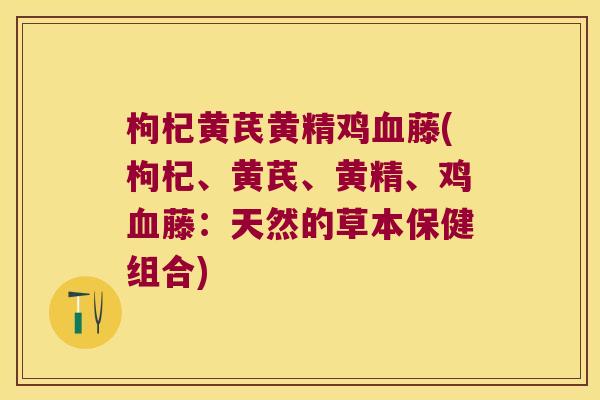 枸杞黄芪黄精鸡藤(枸杞、黄芪、黄精、鸡藤:天然的草本保健组合) 枸杞黄芪黄精鸡藤(枸杞、黄芪、黄精、鸡藤:天然的草本保健组合)
