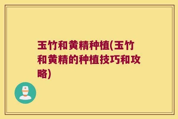 玉竹和黄精种植(玉竹和黄精的种植技巧和攻略) 玉竹和黄精种植(玉竹和黄精的种植技巧和攻略)