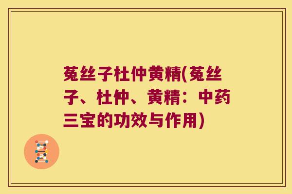 菟丝子杜仲黄精(菟丝子、杜仲、黄精：三宝的功效与作用)