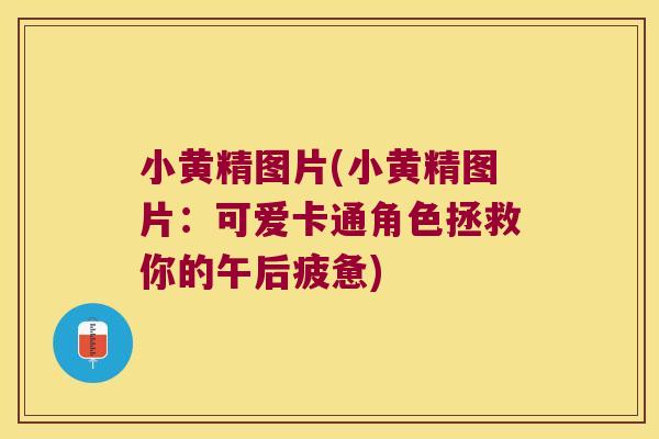 小黄精图片(小黄精图片:可爱卡通角色拯救你的午后疲惫) 小黄精图片(小黄精图片:可爱卡通角色拯救你的午后疲惫)