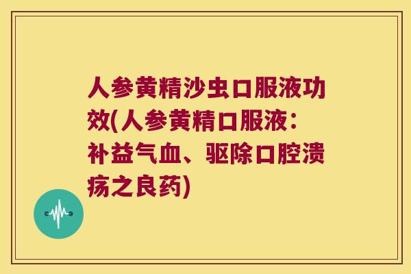 人参黄精沙虫口服液功效(人参黄精口服液:补益气、驱除之良药) 人参黄精沙虫口服液功效(人参黄精口服液:补益气、驱除之良药)