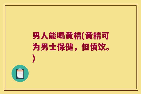 男人能喝黄精(黄精可为男士保健，但慎饮。)