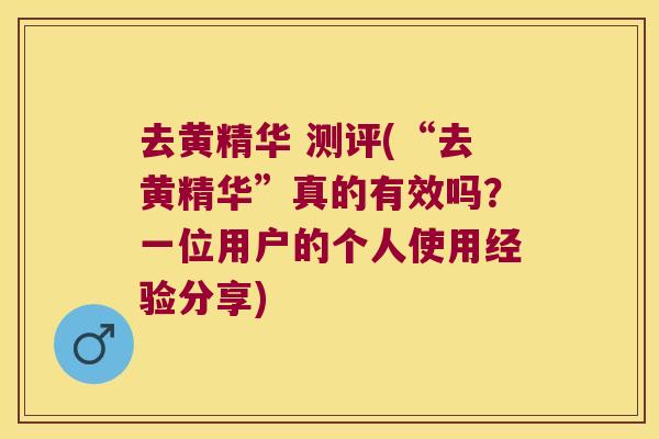 去黄精华 测评(“去黄精华”真的有效吗?一位用户的个人使用经验分享) 去黄精华 测评(“去黄精华”真的有效吗?一位用户的个人使用经验分享)