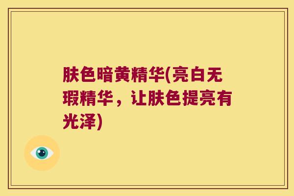 肤色暗黄精华(亮白无瑕精华，让肤色提亮有光泽)