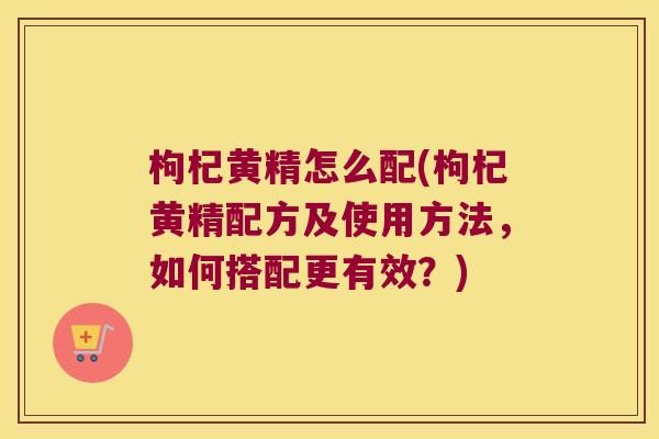 枸杞黄精怎么配(枸杞黄精配方及使用方法,如何搭配更有效?) 枸杞黄精怎么配(枸杞黄精配方及使用方法,如何搭配更有效?)