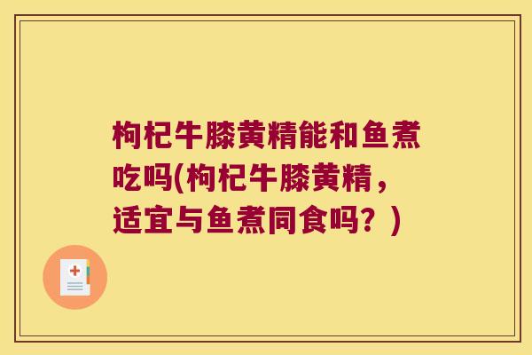 枸杞牛膝黄精能和鱼煮吃吗(枸杞牛膝黄精，适宜与鱼煮同食吗？)
