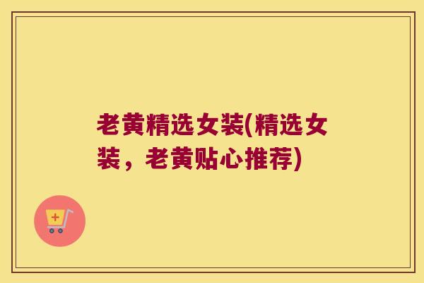 老黄精选女装(精选女装,老黄贴心推荐) 老黄精选女装(精选女装,老黄贴心推荐)