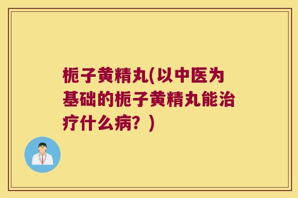 栀子黄精丸(以中医为基础的栀子黄精丸能什么？)